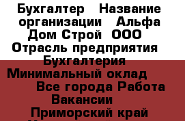 Бухгалтер › Название организации ­ Альфа Дом Строй, ООО › Отрасль предприятия ­ Бухгалтерия › Минимальный оклад ­ 20 000 - Все города Работа » Вакансии   . Приморский край,Уссурийский г. о. 